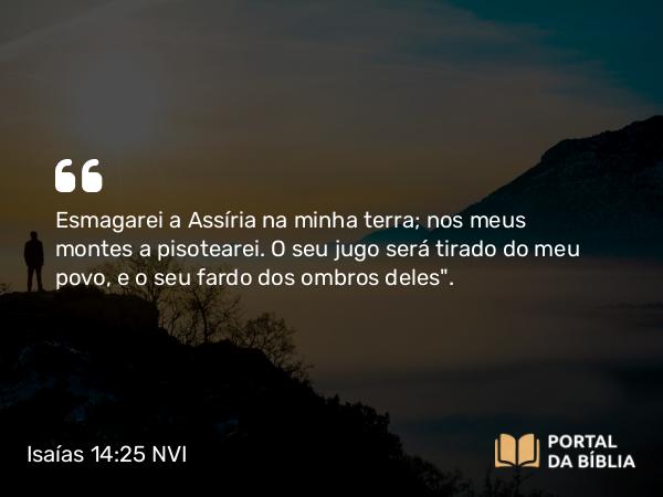 Isaías 14:25 NVI - Esmagarei a Assíria na minha terra; nos meus montes a pisotearei. O seu jugo será tirado do meu povo, e o seu fardo dos ombros deles