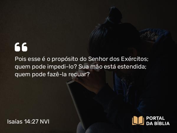 Isaías 14:27 NVI - Pois esse é o propósito do Senhor dos Exércitos; quem pode impedi-lo? Sua mão está estendida; quem pode fazê-la recuar?