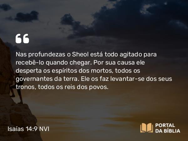 Isaías 14:9-10 NVI - Nas profundezas o Sheol está todo agitado para recebê-lo quando chegar. Por sua causa ele desperta os espíritos dos mortos, todos os governantes da terra. Ele os faz levantar-se dos seus tronos, todos os reis dos povos.