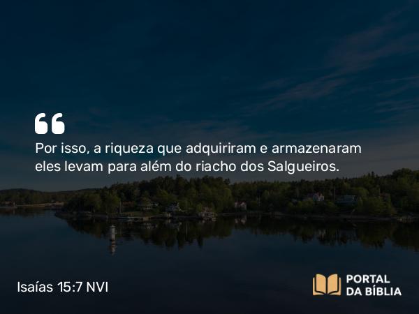 Isaías 15:7 NVI - Por isso, a riqueza que adquiriram e armazenaram eles levam para além do riacho dos Salgueiros.