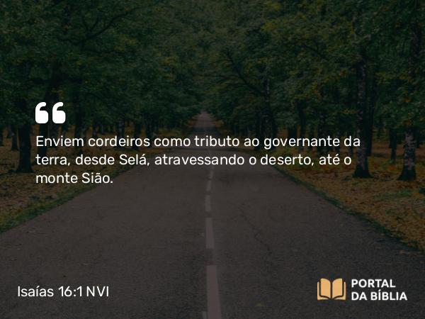 Isaías 16:1 NVI - Enviem cordeiros como tributo ao governante da terra, desde Selá, atravessando o deserto, até o monte Sião.