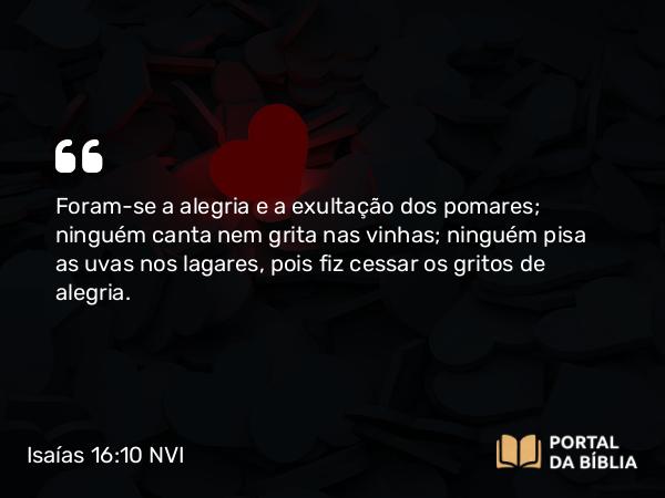 Isaías 16:10 NVI - Foram-se a alegria e a exultação dos pomares; ninguém canta nem grita nas vinhas; ninguém pisa as uvas nos lagares, pois fiz cessar os gritos de alegria.