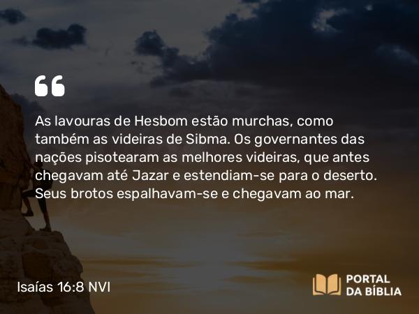 Isaías 16:8-9 NVI - As lavouras de Hesbom estão murchas, como também as videiras de Sibma. Os governantes das nações pisotearam as melhores videiras, que antes chegavam até Jazar e estendiam-se para o deserto. Seus brotos espalhavam-se e chegavam ao mar.