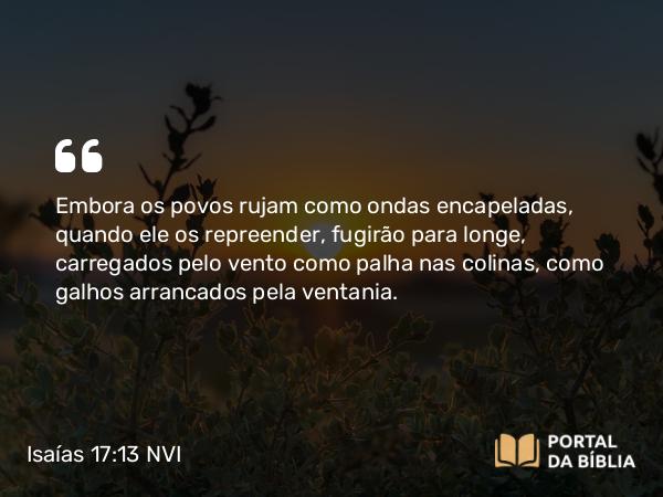 Isaías 17:13 NVI - Embora os povos rujam como ondas encapeladas, quando ele os repreender, fugirão para longe, carregados pelo vento como palha nas colinas, como galhos arrancados pela ventania.