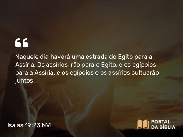 Isaías 19:23 NVI - Naquele dia haverá uma estrada do Egito para a Assíria. Os assírios irão para o Egito, e os egípcios para a Assíria, e os egípcios e os assírios cultuarão juntos.