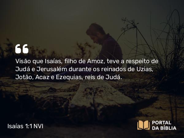 Isaías 1:1 NVI - Visão que Isaías, filho de Amoz, teve a respeito de Judá e Jerusalém durante os reinados de Uzias, Jotão, Acaz e Ezequias, reis de Judá.