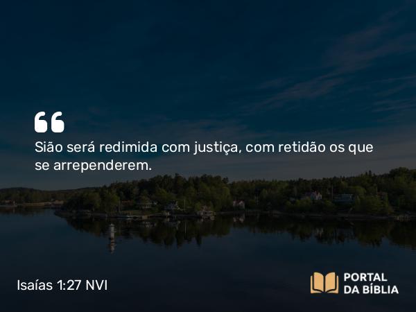 Isaías 1:27 NVI - Sião será redimida com justiça, com retidão os que se arrependerem.