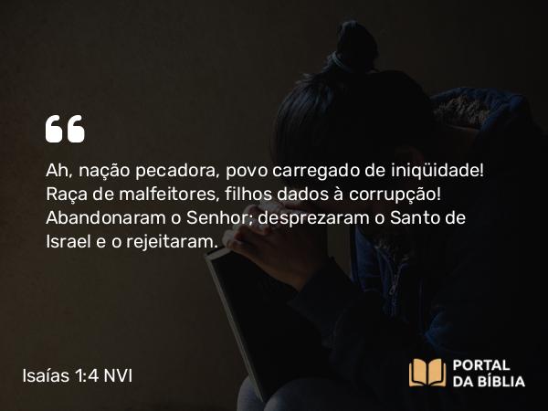 Isaías 1:4 NVI - Ah, nação pecadora, povo carregado de iniqüidade! Raça de malfeitores, filhos dados à corrupção! Abandonaram o Senhor; desprezaram o Santo de Israel e o rejeitaram.