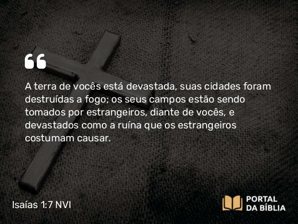 Isaías 1:7 NVI - A terra de vocês está devastada, suas cidades foram destruídas a fogo; os seus campos estão sendo tomados por estrangeiros, diante de vocês, e devastados como a ruína que os estrangeiros costumam causar.