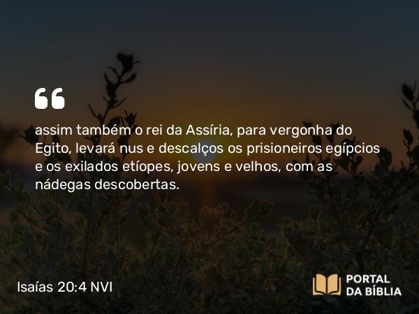 Isaías 20:4 NVI - assim também o rei da Assíria, para vergonha do Egito, levará nus e descalços os prisioneiros egípcios e os exilados etíopes, jovens e velhos, com as nádegas descobertas.