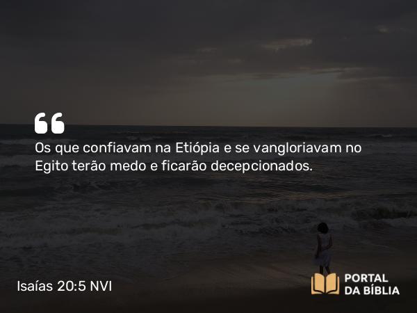 Isaías 20:5 NVI - Os que confiavam na Etiópia e se vangloriavam no Egito terão medo e ficarão decepcionados.