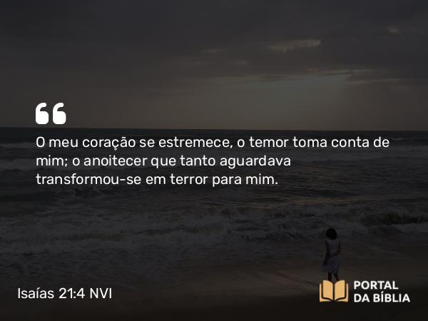 Isaías 21:4 NVI - O meu coração se estremece, o temor toma conta de mim; o anoitecer que tanto aguardava transformou-se em terror para mim.