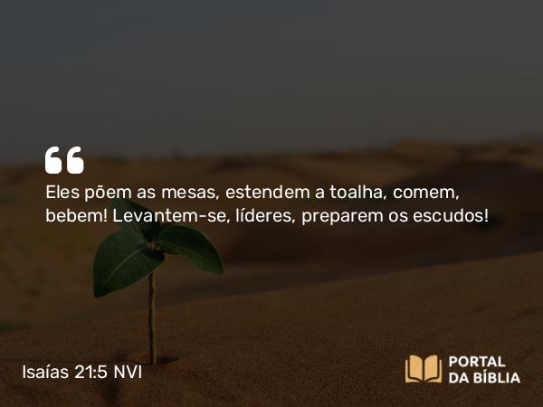 Isaías 21:5 NVI - Eles põem as mesas, estendem a toalha, comem, bebem! Levantem-se, líderes, preparem os escudos!