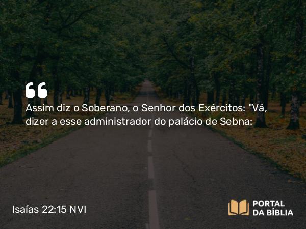 Isaías 22:15 NVI - Assim diz o Soberano, o Senhor dos Exércitos: 