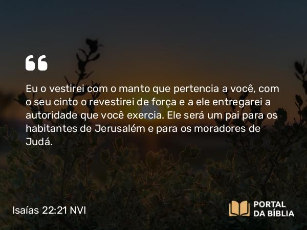 Isaías 22:21 NVI - Eu o vestirei com o manto que pertencia a você, com o seu cinto o revestirei de força e a ele entregarei a autoridade que você exercia. Ele será um pai para os habitantes de Jerusalém e para os moradores de Judá.