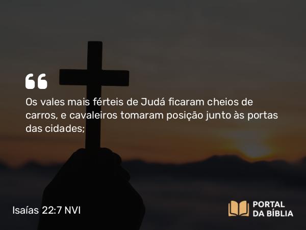 Isaías 22:7 NVI - Os vales mais férteis de Judá ficaram cheios de carros, e cavaleiros tomaram posição junto às portas das cidades;