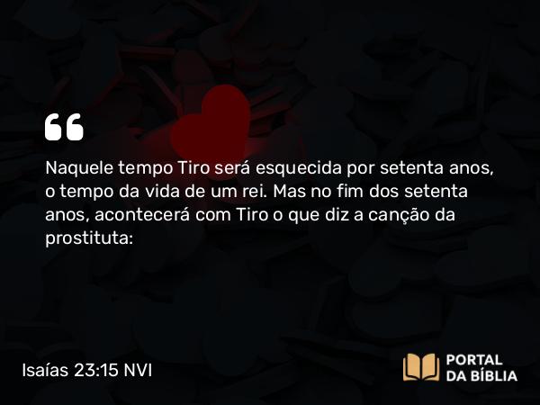 Isaías 23:15 NVI - Naquele tempo Tiro será esquecida por setenta anos, o tempo da vida de um rei. Mas no fim dos setenta anos, acontecerá com Tiro o que diz a canção da prostituta: