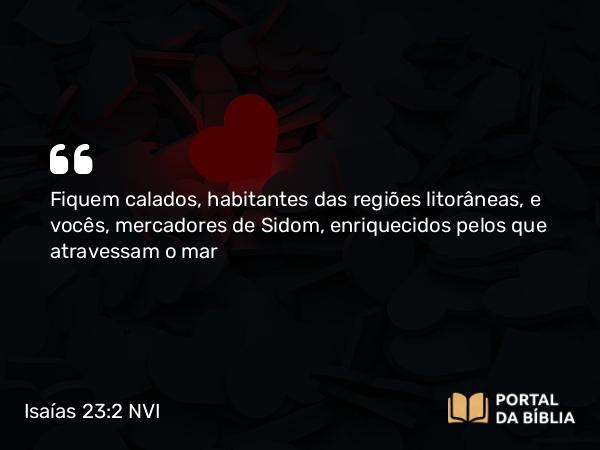 Isaías 23:2 NVI - Fiquem calados, habitantes das regiões litorâneas, e vocês, mercadores de Sidom, enriquecidos pelos que atravessam o mar