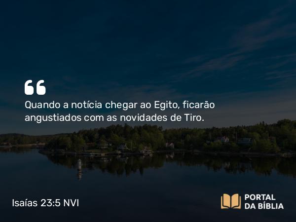 Isaías 23:5 NVI - Quando a notícia chegar ao Egito, ficarão angustiados com as novidades de Tiro.