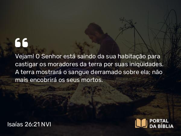 Isaías 26:21 NVI - Vejam! O Senhor está saindo da sua habitação para castigar os moradores da terra por suas iniqüidades. A terra mostrará o sangue derramado sobre ela; não mais encobrirá os seus mortos.