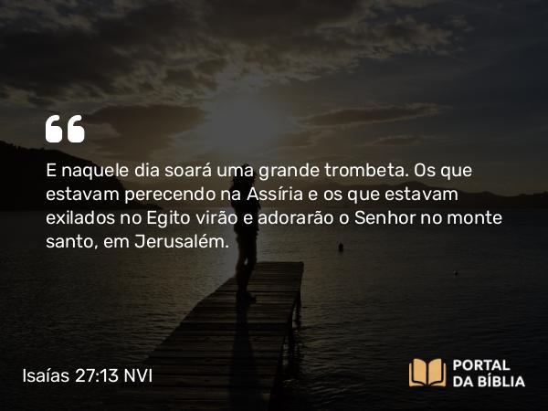 Isaías 27:13 NVI - E naquele dia soará uma grande trombeta. Os que estavam perecendo na Assíria e os que estavam exilados no Egito virão e adorarão o Senhor no monte santo, em Jerusalém.