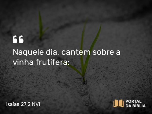 Isaías 27:2 NVI - Naquele dia, cantem sobre a vinha frutífera: