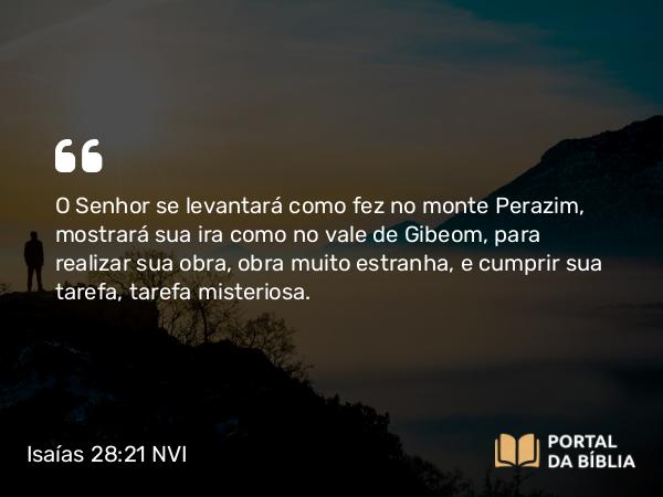 Isaías 28:21 NVI - O Senhor se levantará como fez no monte Perazim, mostrará sua ira como no vale de Gibeom, para realizar sua obra, obra muito estranha, e cumprir sua tarefa, tarefa misteriosa.