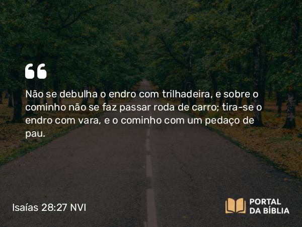 Isaías 28:27 NVI - Não se debulha o endro com trilhadeira, e sobre o cominho não se faz passar roda de carro; tira-se o endro com vara, e o cominho com um pedaço de pau.