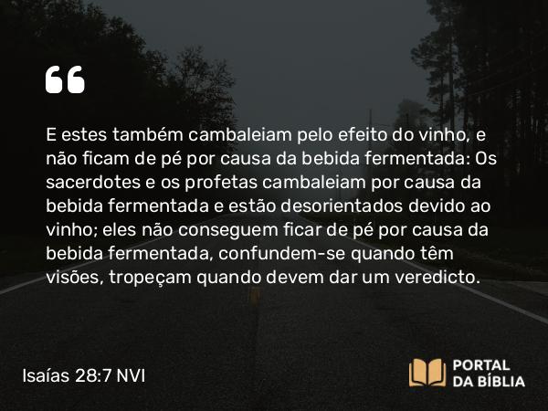 Isaías 28:7-8 NVI - E estes também cambaleiam pelo efeito do vinho, e não ficam de pé por causa da bebida fermentada: Os sacerdotes e os profetas cambaleiam por causa da bebida fermentada e estão desorientados devido ao vinho; eles não conseguem ficar de pé por causa da bebida fermentada, confundem-se quando têm visões, tropeçam quando devem dar um veredicto.