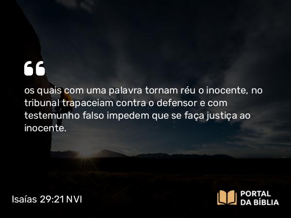 Isaías 29:21 NVI - os quais com uma palavra tornam réu o inocente, no tribunal trapaceiam contra o defensor e com testemunho falso impedem que se faça justiça ao inocente.