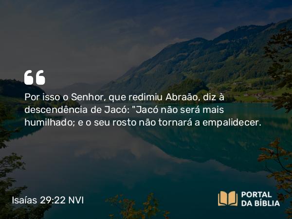 Isaías 29:22 NVI - Por isso o Senhor, que redimiu Abraão, diz à descendência de Jacó: 