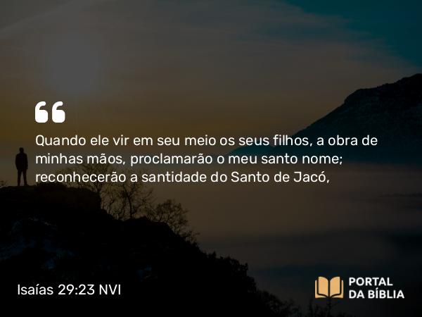 Isaías 29:23 NVI - Quando ele vir em seu meio os seus filhos, a obra de minhas mãos, proclamarão o meu santo nome; reconhecerão a santidade do Santo de Jacó,