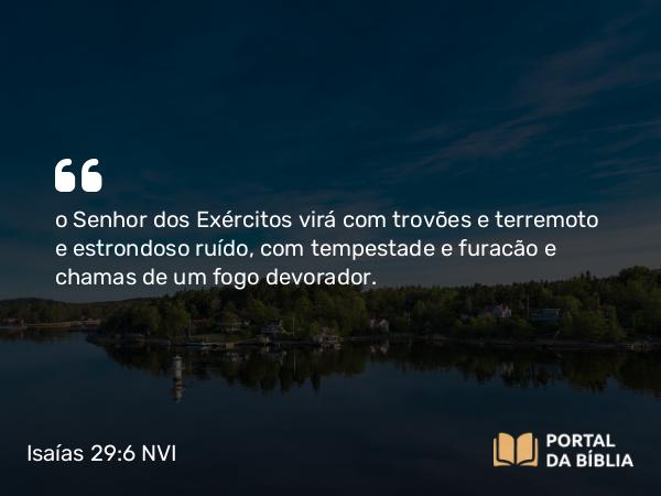 Isaías 29:6 NVI - o Senhor dos Exércitos virá com trovões e terremoto e estrondoso ruído, com tempestade e furacão e chamas de um fogo devorador.