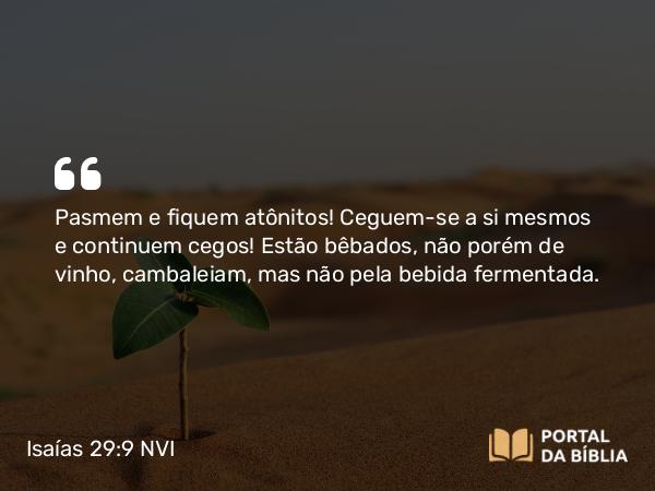 Isaías 29:9 NVI - Pasmem e fiquem atônitos! Ceguem-se a si mesmos e continuem cegos! Estão bêbados, não porém de vinho, cambaleiam, mas não pela bebida fermentada.