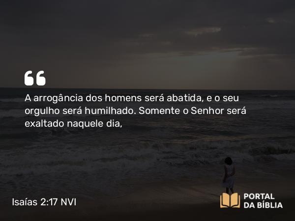 Isaías 2:17 NVI - A arrogância dos homens será abatida, e o seu orgulho será humilhado. Somente o Senhor será exaltado naquele dia,