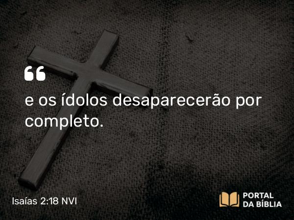 Isaías 2:18 NVI - e os ídolos desaparecerão por completo.