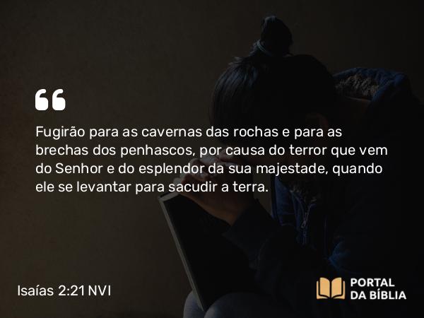 Isaías 2:21 NVI - Fugirão para as cavernas das rochas e para as brechas dos penhascos, por causa do terror que vem do Senhor e do esplendor da sua majestade, quando ele se levantar para sacudir a terra.