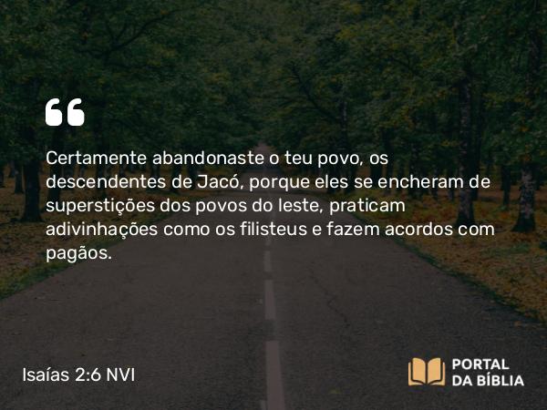 Isaías 2:6 NVI - Certamente abandonaste o teu povo, os descendentes de Jacó, porque eles se encheram de superstições dos povos do leste, praticam adivinhações como os filisteus e fazem acordos com pagãos.