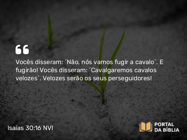 Isaías 30:16 NVI - Vocês disseram: ´Não, nós vamos fugir a cavalo`. E fugirão! Vocês disseram: ´Cavalgaremos cavalos velozes`. Velozes serão os seus perseguidores!