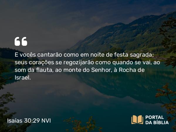 Isaías 30:29 NVI - E vocês cantarão como em noite de festa sagrada; seus corações se regozijarão como quando se vai, ao som da flauta, ao monte do Senhor, à Rocha de Israel.