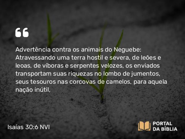 Isaías 30:6-7 NVI - Advertência contra os animais do Neguebe: Atravessando uma terra hostil e severa, de leões e leoas, de víboras e serpentes velozes, os enviados transportam suas riquezas no lombo de jumentos, seus tesouros nas corcovas de camelos, para aquela nação inútil,