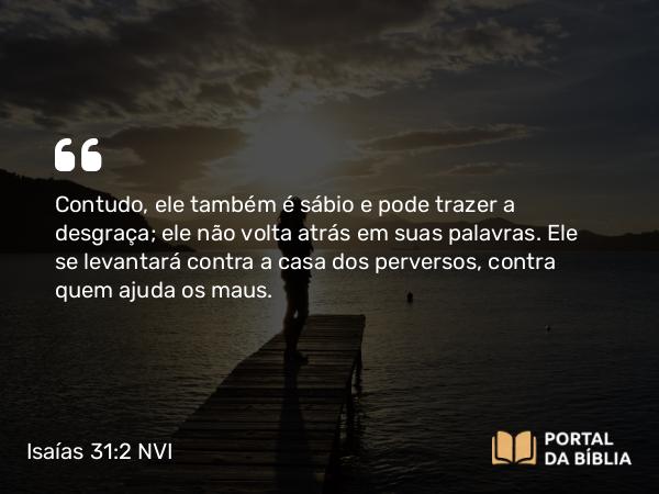 Isaías 31:2 NVI - Contudo, ele também é sábio e pode trazer a desgraça; ele não volta atrás em suas palavras. Ele se levantará contra a casa dos perversos, contra quem ajuda os maus.