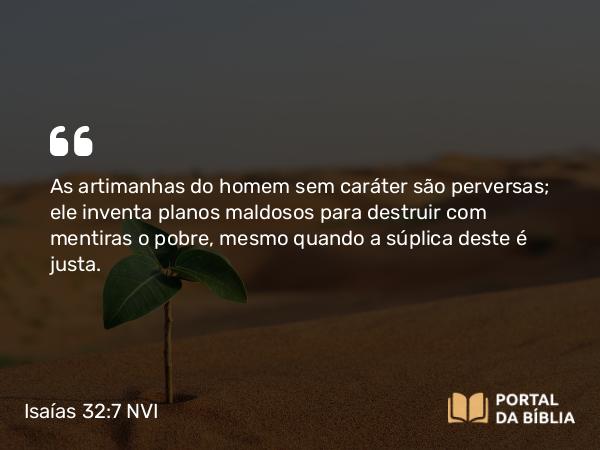 Isaías 32:7 NVI - As artimanhas do homem sem caráter são perversas; ele inventa planos maldosos para destruir com mentiras o pobre, mesmo quando a súplica deste é justa.