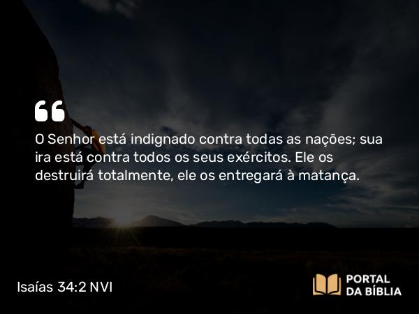 Isaías 34:2 NVI - O Senhor está indignado contra todas as nações; sua ira está contra todos os seus exércitos. Ele os destruirá totalmente, ele os entregará à matança.