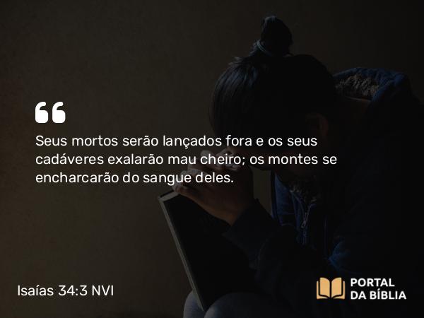 Isaías 34:3 NVI - Seus mortos serão lançados fora e os seus cadáveres exalarão mau cheiro; os montes se encharcarão do sangue deles.