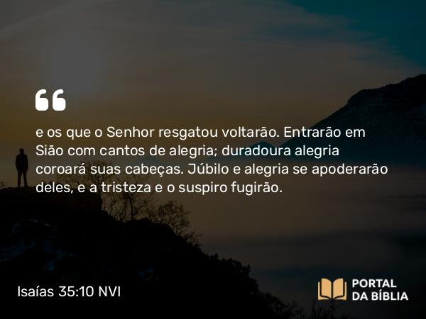 Isaías 35:10 NVI - e os que o Senhor resgatou voltarão. Entrarão em Sião com cantos de alegria; duradoura alegria coroará suas cabeças. Júbilo e alegria se apoderarão deles, e a tristeza e o suspiro fugirão.