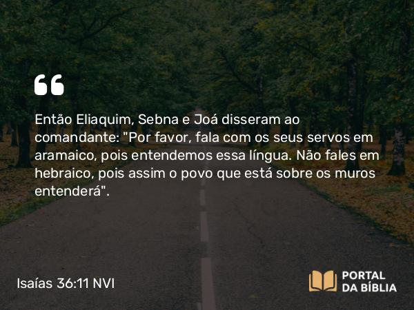 Isaías 36:11 NVI - Então Eliaquim, Sebna e Joá disseram ao comandante: 