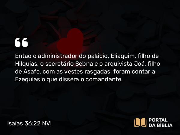 Isaías 36:22 NVI - Então o administrador do palácio, Eliaquim, filho de Hilquias, o secretário Sebna e o arquivista Joá, filho de Asafe, com as vestes rasgadas, foram contar a Ezequias o que dissera o comandante.