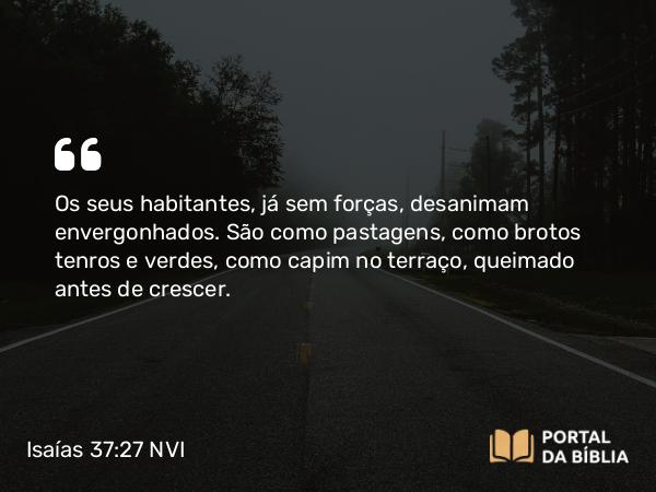 Isaías 37:27 NVI - Os seus habitantes, já sem forças, desanimam envergonhados. São como pastagens, como brotos tenros e verdes, como capim no terraço, queimado antes de crescer.