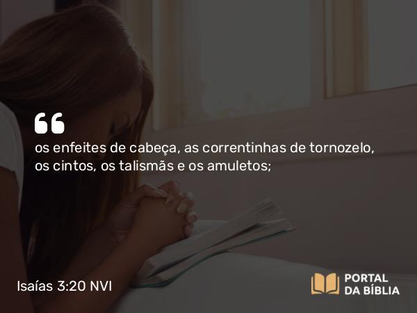 Isaías 3:20 NVI - os enfeites de cabeça, as correntinhas de tornozelo, os cintos, os talismãs e os amuletos;